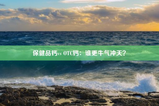 保健品钙vs OTC钙：谁更牛气冲天？