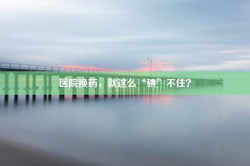 医院换药，就这么“碘”不住？