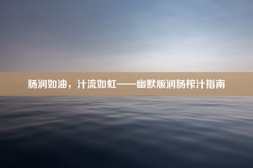 肠润如油，汁流如虹——幽默版润肠榨汁指南