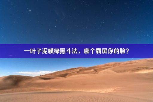 一叶子泥膜绿黑斗法，哪个霸屏你的脸？