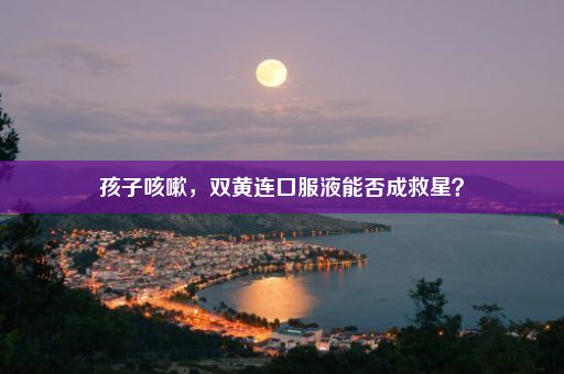 孩子咳嗽，双黄连口服液能否成救星？