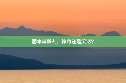 固本延龄丸，神奇还是笑话？