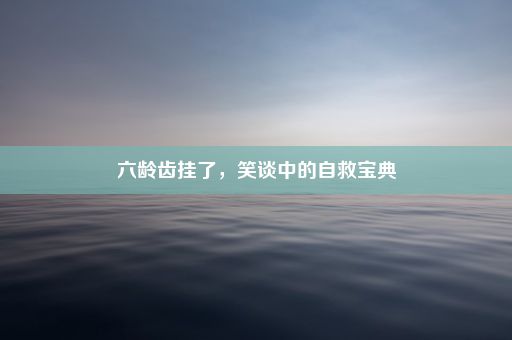 六龄齿挂了，笑谈中的自救宝典