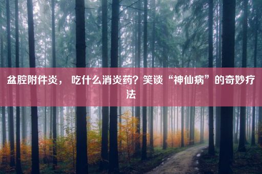 盆腔附件炎， 吃什么消炎药？笑谈“神仙病”的奇妙疗法