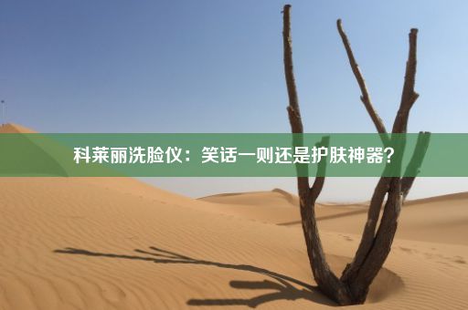 科莱丽洗脸仪：笑话一则还是护肤神器？