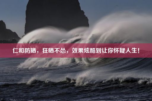 仁和防晒，狂晒不怂，效果炫酷到让你怀疑人生！