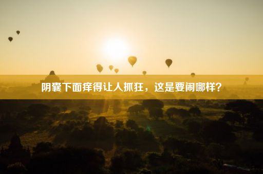 阴囊下面痒得让人抓狂，这是要闹哪样？