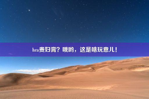 hra贵妇膏？哦哟，这是啥玩意儿！