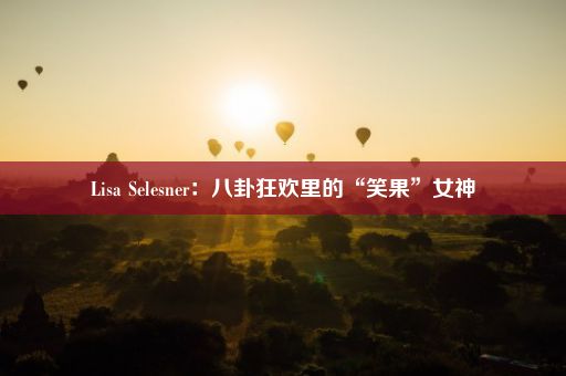 Lisa Selesner：八卦狂欢里的“笑果”女神