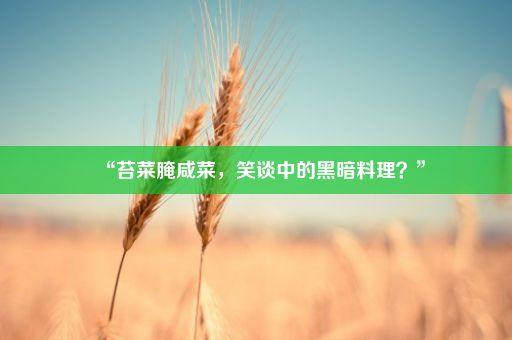 “苔菜腌咸菜，笑谈中的黑暗料理？”