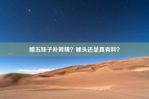 醋五味子补肾精？噱头还是真有料？