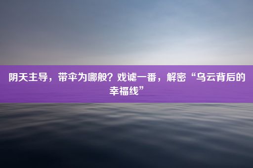 阴天主导，带伞为哪般？戏谑一番，解密“乌云背后的幸福线”