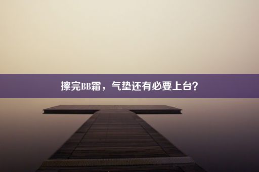 擦完BB霜，气垫还有必要上台？